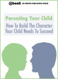 My Ebook Publishing House: Parenting Your Child: How To Build The Character Your Child Needs To Succeed - könyv